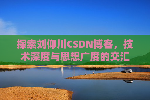 探索刘仰川CSDN博客，技术深度与思想广度的交汇
