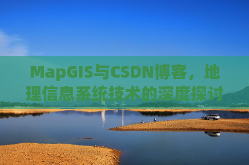 MapGIS与CSDN博客,地理信息系统技术的深度探讨